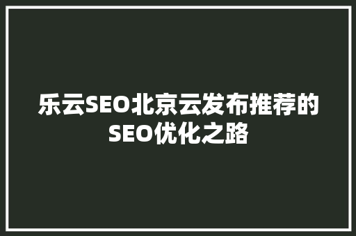 乐云SEO北京云发布推荐的SEO优化之路