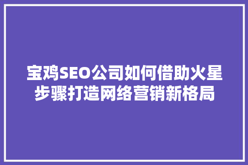 宝鸡SEO公司如何借助火星步骤打造网络营销新格局
