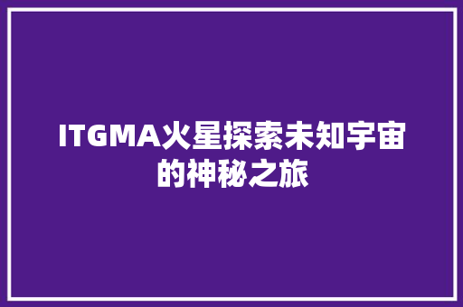 ITGMA火星探索未知宇宙的神秘之旅 市场营销范文