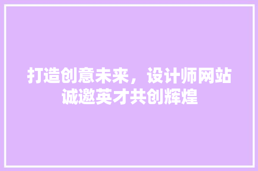打造创意未来，设计师网站诚邀英才共创辉煌 项目报告