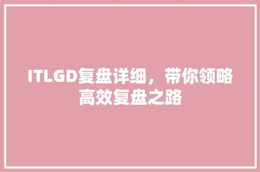 ITLGD复盘详细，带你领略高效复盘之路