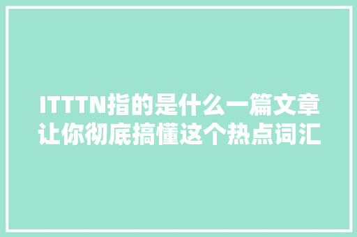 ITTTN指的是什么一篇文章让你彻底搞懂这个热点词汇！ 网站建设