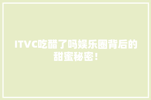 ITVC吃醋了吗娱乐圈背后的甜蜜秘密！ 前端技术