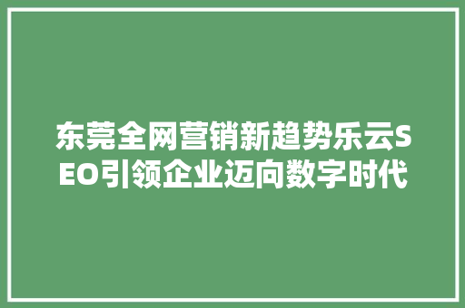 东莞全网营销新趋势乐云SEO引领企业迈向数字时代