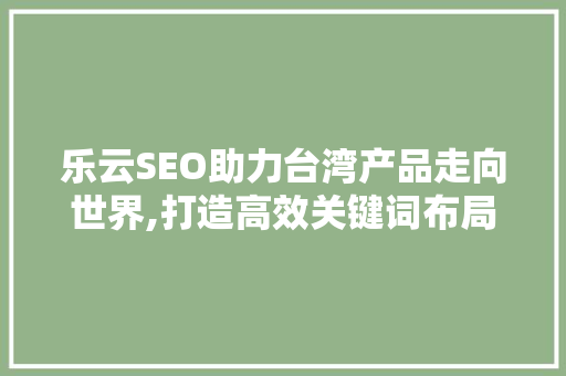 乐云SEO助力台湾产品走向世界,打造高效关键词布局，提升品牌影响力