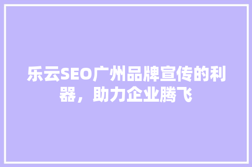 乐云SEO广州品牌宣传的利器，助力企业腾飞