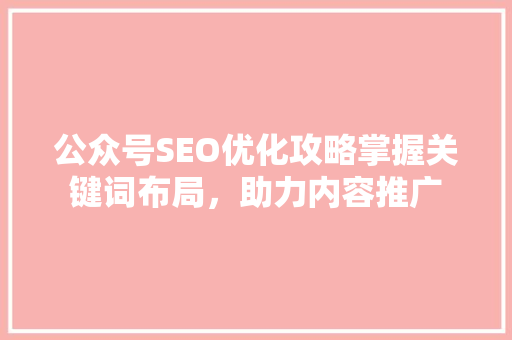 公众号SEO优化攻略掌握关键词布局，助力内容推广