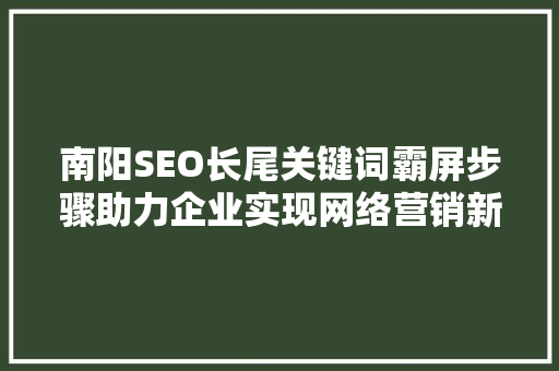 南阳SEO长尾关键词霸屏步骤助力企业实现网络营销新突破