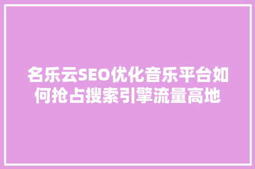 名乐云SEO优化音乐平台如何抢占搜索引擎流量高地