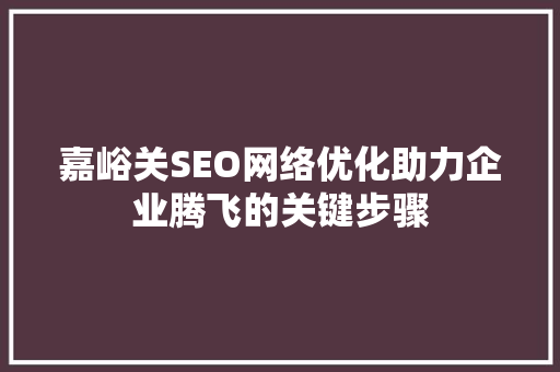 嘉峪关SEO网络优化助力企业腾飞的关键步骤