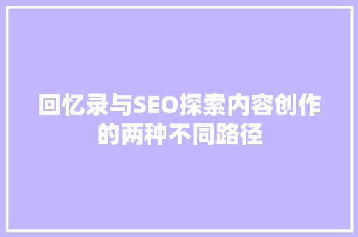 回忆录与SEO探索内容创作的两种不同路径