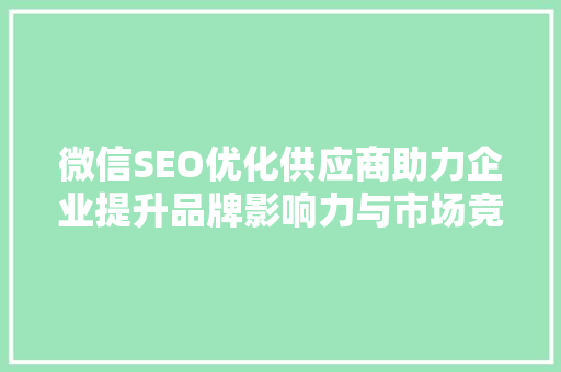 微信SEO优化供应商助力企业提升品牌影响力与市场竞争力