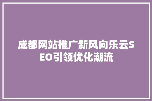 成都网站推广新风向乐云SEO引领优化潮流
