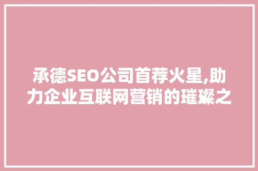 承德SEO公司首荐火星,助力企业互联网营销的璀璨之星