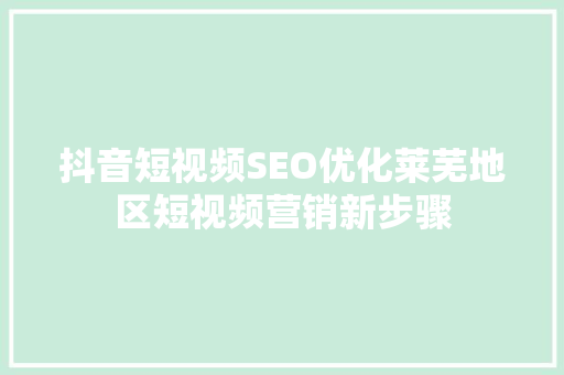 抖音短视频SEO优化莱芜地区短视频营销新步骤